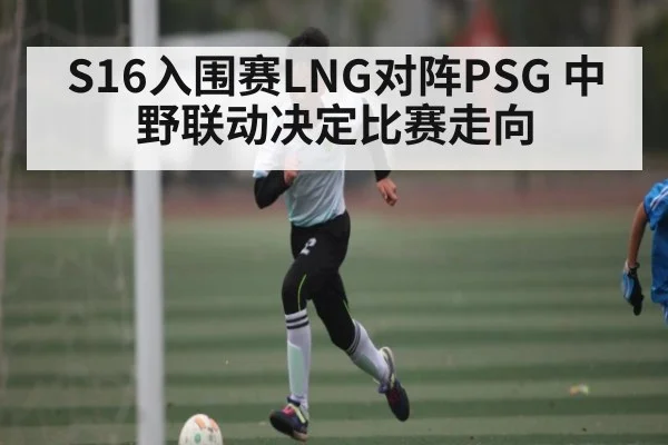 S16入围赛LNG对阵PSG 中野联动决定比赛走向