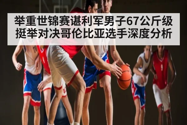 举重世锦赛谌利军男子67公斤级挺举对决哥伦比亚选手深度分析